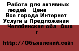 Работа для активных людей › Цена ­ 40 000 - Все города Интернет » Услуги и Предложения   . Челябинская обл.,Аша г.